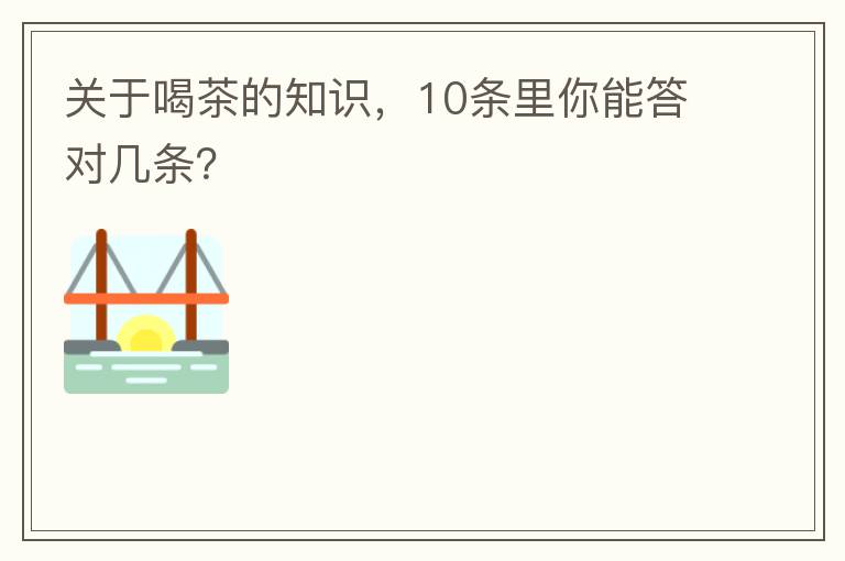 关于喝茶的知识，10条里你能答对几条？