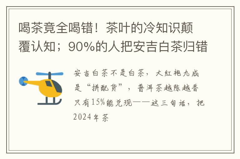喝茶竟全喝错！茶叶的冷知识颠覆认知；90%的人把安吉白茶归错类