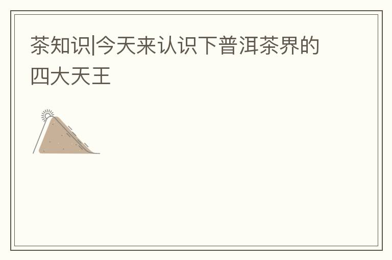茶知识|今天来认识下普洱茶界的四大天王