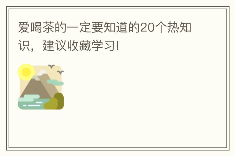 爱喝茶的一定要知道的20个热知识，建议收藏学习!