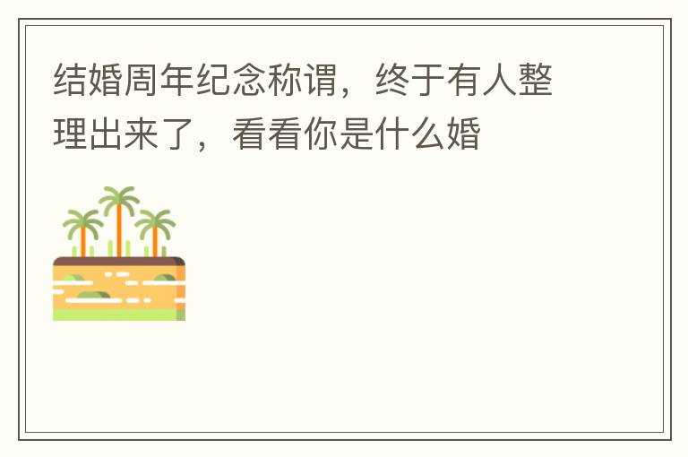 结婚周年纪念称谓，终于有人整理出来了，看看你是什么婚