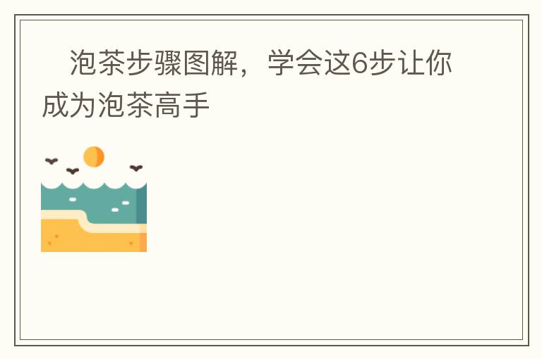 ​泡茶步骤图解，学会这6步让你成为泡茶高手​