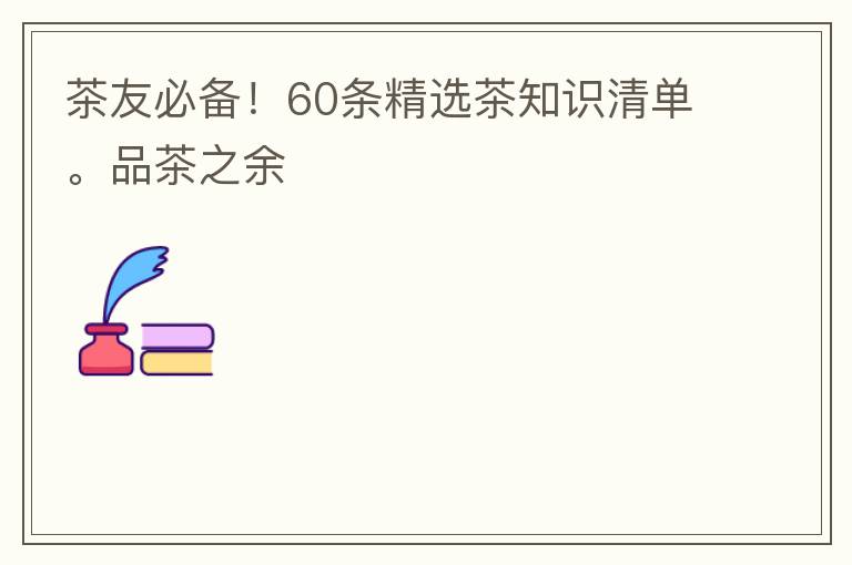 茶友必备！60条精选茶知识清单。品茶之余