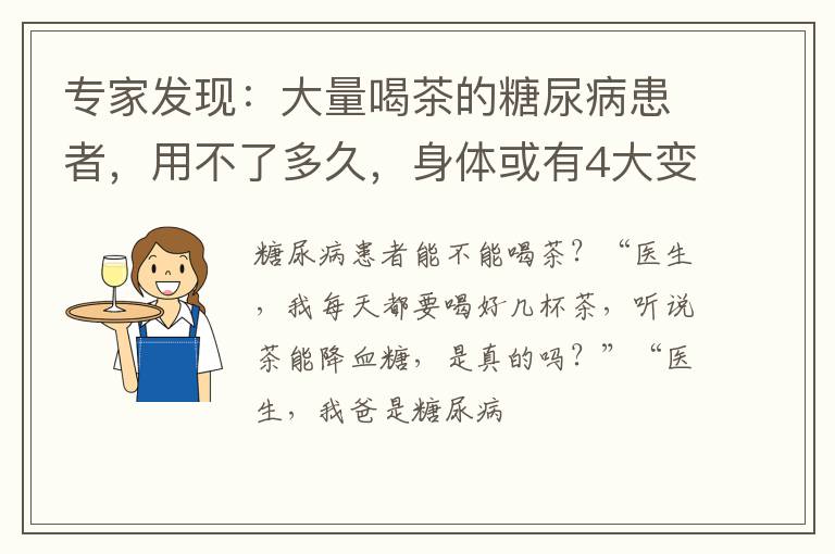 专家发现:大量喝茶的糖尿病患者,用不了多久,身体或有4大变化