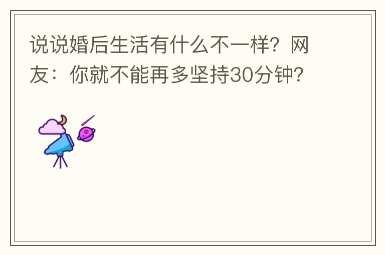 说说婚后生活有什么不一样？网友：你就不能再多坚持30分钟？