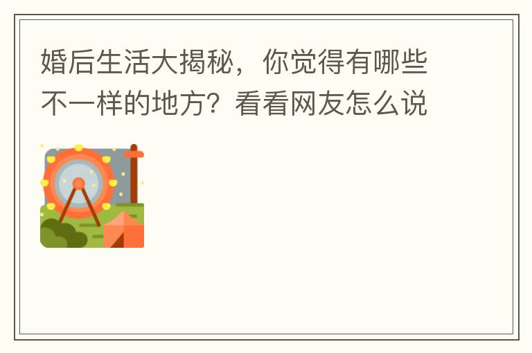 婚后生活大揭秘，你觉得有哪些不一样的地方？看看网友怎么说的吧