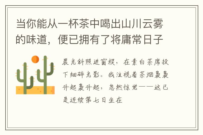 当你能从一杯茶中喝出山川云雾的味道，便已拥有了将庸常日子过成诗的能力。