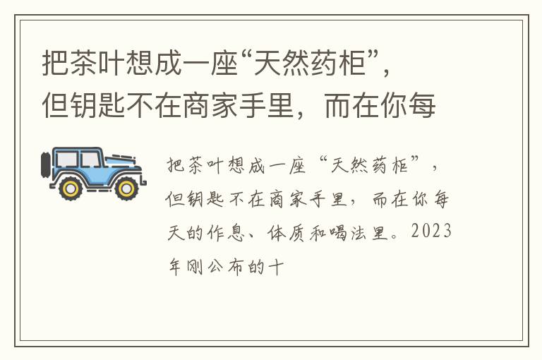 把茶叶想成一座“天然药柜”，但钥匙不在商家手里，而在你每天